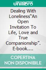 Dealing With Loneliness“An Open Invitation To Life, Love and True Companionship”. E-book. Formato EPUB ebook