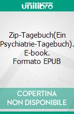 Zip-Tagebuch(Ein Psychiatrie-Tagebuch). E-book. Formato EPUB ebook
