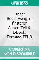 Dieser Rosenzweig im finsteren Garten Teil 6. E-book. Formato EPUB ebook
