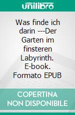 Was finde ich darin ---Der Garten im finsteren Labyrinth. E-book. Formato EPUB ebook