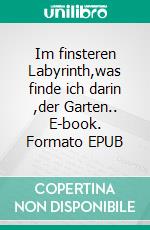 Im finsteren Labyrinth,was finde ich darin ,der Garten.. E-book. Formato EPUB ebook
