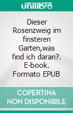Dieser Rosenzweig im finsteren Garten,was find ich daran?. E-book. Formato EPUB ebook