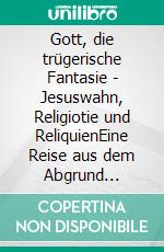 Gott, die trügerische Fantasie - Jesuswahn, Religiotie und ReliquienEine Reise aus dem Abgrund GLAUBE. E-book. Formato EPUB ebook