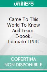 Came To This World To Know And Learn. E-book. Formato EPUB ebook