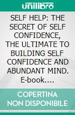 SELF HELP: THE SECRET OF SELF CONFIDENCE, THE ULTIMATE TO BUILDING SELF CONFIDENCE AND ABUNDANT MIND. E-book. Formato EPUB ebook