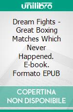 Dream Fights - Great Boxing Matches Which Never Happened. E-book. Formato EPUB ebook