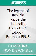 The legend of Jack the Ripperthe final nail in the coffin?. E-book. Formato EPUB ebook
