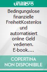 Bedingungslose finanzielle FreiheitKostenlos und automatisiert online Geld vedienen. E-book. Formato EPUB ebook
