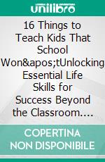 16 Things to Teach Kids That School Won'tUnlocking Essential Life Skills for Success Beyond the Classroom. E-book. Formato EPUB ebook