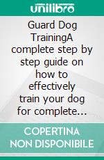 Guard Dog TrainingA complete step by step guide on how to effectively train your dog for complete obedience, personal protection and home. E-book. Formato EPUB ebook
