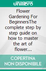 Flower Gardening For BeginnersThe complete step by step guide on how to master the art of flower gardening; design your landscape, plant and grow flow. E-book. Formato EPUB ebook