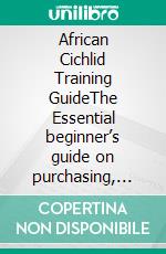 African Cichlid Training GuideThe Essential beginner’s guide on purchasing, grooming, breeding, feeding, caring, housing, health, and tips to train Af. E-book. Formato EPUB ebook