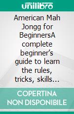 American Mah Jongg for BeginnersA complete beginner’s guide to learn the rules, tricks, skills and strategies on how to play and win American mah jongg. E-book. Formato EPUB ebook
