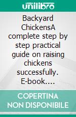 Backyard ChickensA complete step by step practical guide on raising chickens successfully. E-book. Formato EPUB ebook