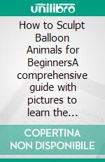 How to Sculpt Balloon Animals for BeginnersA comprehensive guide with pictures to learn the amazing art of sculpting different balloon animals without stress. E-book. Formato EPUB ebook