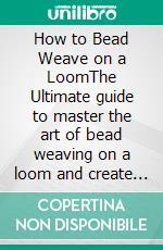 How to Bead Weave on a LoomThe Ultimate guide to master the art of bead weaving on a loom and create beautiful bead weaving patterns. E-book. Formato EPUB ebook