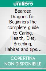 Bearded Dragons for BeginnersThe complete guide to Caring, Health, Diet, Breeding, Habitat and tips on how to raise Healthy Bearded Dragons as pets. E-book. Formato EPUB ebook