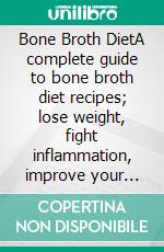 Bone Broth DietA complete guide to bone broth diet recipes; lose weight, fight inflammation, improve your health, look younger and live. E-book. Formato EPUB ebook