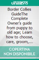 Border Collies GuideThe Complete Owner’s guide from puppy to old age; Learn how to choose, care, groom, train, exercises, health and tips on. E-book. Formato EPUB ebook