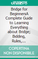 Bridge for BeginnersA Complete Guide to Learning Everything about Bridge; Bidding, Rules, Scoring, Hands, Cards and Strategies to Win Like A. E-book. Formato EPUB ebook