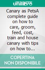 Canary as PetsA complete guide on how to care, groom, feed, cost, train and house canary with tips on how to raise a happy and healthy. E-book. Formato EPUB ebook