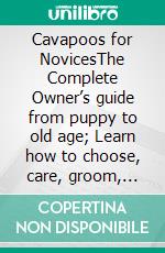 Cavapoos for NovicesThe Complete Owner’s guide from puppy to old age; Learn how to choose, care, groom, train, exercises, health and tips on. E-book. Formato EPUB ebook