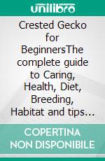 Crested Gecko for BeginnersThe complete guide to Caring, Health, Diet, Breeding, Habitat and tips on how to raise Healthy crested gecko as pets. E-book. Formato EPUB ebook