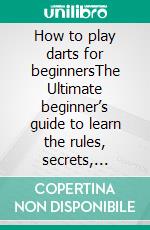 How to play darts for beginnersThe Ultimate beginner’s guide to learn the rules, secrets, instructions and winning strategies of playing Darts like a P. E-book. Formato EPUB ebook