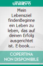 Mein Lebensziel findenBeginne ein Leben zu leben, das auf deinen Erfolg ausgerichtet ist. E-book. Formato EPUB ebook