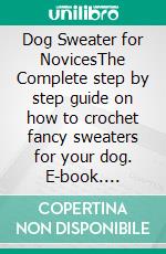 Dog Sweater for NovicesThe Complete step by step guide on how to crochet fancy sweaters for your dog. E-book. Formato EPUB ebook