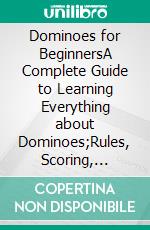 Dominoes for BeginnersA Complete Guide to Learning Everything about Dominoes;Rules, Scoring, Hands, Cards and Strategies to Win Like a Pro. E-book. Formato EPUB ebook