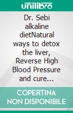 Dr. Sebi alkaline dietNatural ways to detox the liver, Reverse High Blood Pressure and cure Diabetes and Herpes to enjoy good health long life. E-book. Formato EPUB ebook