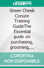 Green Cheek Conure Training GuideThe Essential guide on purchasing, grooming, feeding, caring, housing, training, health and tips on raising green cheek. E-book. Formato EPUB ebook