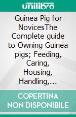 Guinea Pig for NovicesThe Complete guide to Owning Guinea pigs; Feeding, Caring, Housing, Handling, Grooming, Health needs and tips to trainin. E-book. Formato EPUB ebook