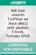 Will Gott unseren Tod?Was wir Jesus alle(s) nicht glauben. E-book. Formato EPUB ebook