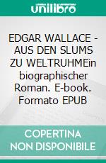 EDGAR WALLACE - AUS DEN SLUMS ZU WELTRUHMEin biographischer Roman. E-book. Formato EPUB ebook