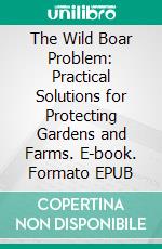 The Wild Boar Problem: Practical Solutions for Protecting Gardens and Farms. E-book. Formato EPUB ebook