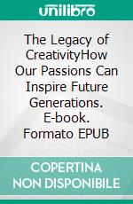 The Legacy of CreativityHow Our Passions Can Inspire Future Generations. E-book. Formato EPUB ebook