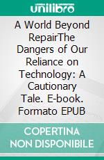 A World Beyond RepairThe Dangers of Our Reliance on Technology: A Cautionary Tale. E-book. Formato EPUB ebook