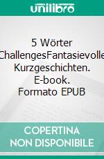 5 Wörter ChallengesFantasievolle Kurzgeschichten. E-book. Formato EPUB ebook