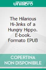 The Hilarious Hi-Jinks of a Hungry Hippo. E-book. Formato EPUB ebook
