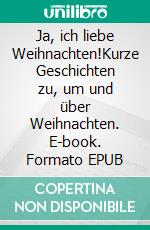 Ja, ich liebe Weihnachten!Kurze Geschichten zu, um und über Weihnachten. E-book. Formato EPUB ebook