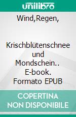 Wind,Regen,                 Krischblütenschnee und Mondschein.. E-book. Formato EPUB ebook