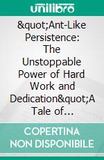 "Ant-Like Persistence: The Unstoppable Power of Hard Work and Dedication"A Tale of Consistency and Unwavering Resolve. E-book. Formato EPUB ebook