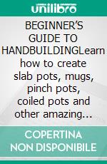 BEGINNER’S GUIDE TO HANDBUILDINGLearn how to create slab pots, mugs, pinch pots, coiled pots and other amazing ceramic art work like a pro. E-book. Formato EPUB ebook