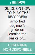 GUIDE ON HOW TO PLAY THE RECORDERA simplified beginner’s guide on learning the basics of playing the recorder and become a pro in no time. E-book. Formato EPUB ebook
