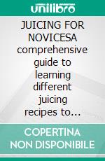 JUICING FOR NOVICESA comprehensive guide to learning different juicing recipes to reduce weight, fight diseases, detox, anti-aging and live. E-book. Formato EPUB ebook