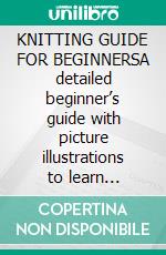 KNITTING GUIDE FOR BEGINNERSA detailed beginner’s guide with picture illustrations to learn multiple knitting stitches and patterns with stunning pr. E-book. Formato EPUB ebook