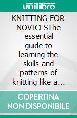 KNITTING FOR NOVICESThe essential guide to learning the skills and patterns of knitting like a pro the super fast way. E-book. Formato EPUB ebook