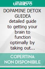 DOPAMINE DETOX GUIDEA detailed guide to getting your brain to function optimally by taking out distractions and take full control of your li. E-book. Formato EPUB ebook